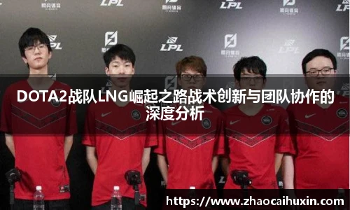 雷火竞技DOTA2战队LNG崛起之路战术创新与团队协作的深度分析